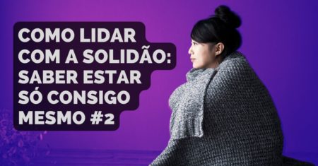 Como Lidar com a Solidão: Saber Estar Só Consigo Mesmo – Parte 2