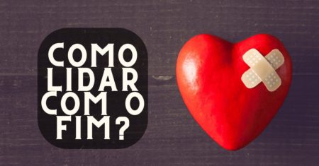 Como lidar com o fim? 9 dicas e 11 reflexões para o término de relacionamento