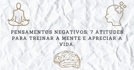Pensamentos Negativos: 7 Atitudes para Treinar a Mente e Apreciar a Vida