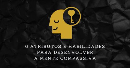 6 Atributos e Habilidades para Desenvolver e Manter a Mente Compassiva